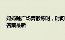 妈妈跳广场舞锻炼时，时间是越长越好吗 蚂蚁庄园3月8日答案最新