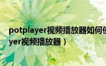 potplayer视频播放器如何使用（如何下载安装官方PotPlayer视频播放器）