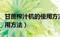 甘蔗榨汁机的使用方法视频（甘蔗榨汁机的使用方法）