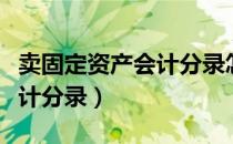 卖固定资产会计分录怎么处理（卖固定资产会计分录）