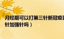 月经期可以打第三针新冠疫苗吗（来月经能打新冠疫苗第三针加强针吗）