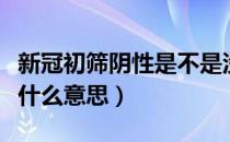 新冠初筛阴性是不是没事了（新冠初筛阳性是什么意思）