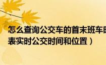 怎么查询公交车的首末班车时间（如何查询公交车发车时间表实时公交时间和位置）