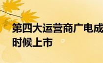 第四大运营商广电成立——广电运营商什么时候上市