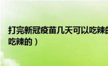 打完新冠疫苗几天可以吃辣的冰的（打完新冠疫苗几天可以吃辣的）