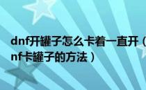 dnf开罐子怎么卡着一直开（地下城与勇士dnf怎么卡罐子dnf卡罐子的方法）