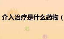 介入治疗是什么药物（介入治疗是什么意思）