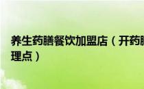 养生药膳餐饮加盟店（开药膳食疗养生馆加盟店都有哪些管理点）