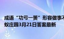 成语“功亏一篑”形容做事不能善始善终，其中“篑”指 蚂蚁庄园3月21日答案最新