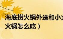 海底捞火锅外送和小火锅外送（火锅外卖外送火锅怎么吃）