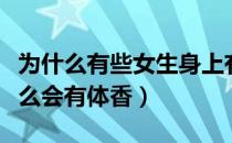 为什么有些女生身上有体香（女性的身上为什么会有体香）