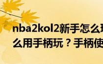 nba2kol2新手怎么玩手柄（NBA2KOL2怎么用手柄玩？手柄使用教程）