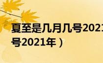 夏至是几月几号2021年几点（夏至是几月几号2021年）