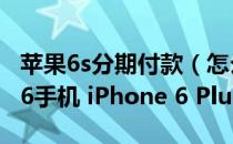 苹果6s分期付款（怎么分期付款购买 iPhone6手机 iPhone 6 Plus）