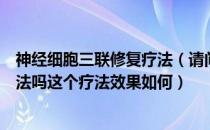 神经细胞三联修复疗法（请问有听说过生物细胞三联修复疗法吗这个疗法效果如何）