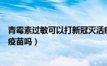 青霉素过敏可以打新冠灭活疫苗吗（青霉素过敏可以打新冠疫苗吗）