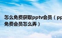 怎么免费获取pptv会员（pptv会员怎么免费领取_pptv vip免费会员怎么弄）