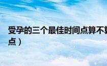 受孕的三个最佳时间点算不算排卵日（受孕的三个最佳时间点）