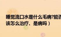 睡觉流口水是什么毛病?能否治愈（睡觉流口水是什么原因该怎么治疗、是病吗）