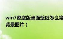 win7家庭版桌面壁纸怎么换（win7新手怎样设置桌面壁纸背景图片）