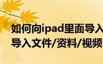 如何向ipad里面导入文件（如何往ipad里面导入文件/资料/视频）