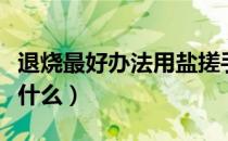 退烧最好办法用盐搓手脚心（退烧最好办法是什么）