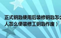 正式钥匙使用后装修钥匙怎么打开（ABC钥匙怎么区分？主人怎么使装修工钥匙作废）