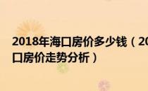 2018年海口房价多少钱（2018海南海口房价多少钱一平海口房价走势分析）