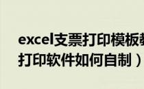 excel支票打印模板教程（Excel多功能支票打印软件如何自制）