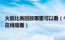 火箭比赛回放哪里可以看（今日火箭比赛回放录像在哪直播在线观看）