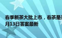 春季新茶大批上市，春茶是采摘越早品质越好吗 蚂蚁庄园3月13日答案最新