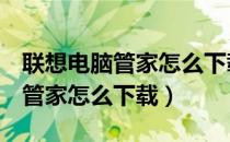 联想电脑管家怎么下载应用到d盘（联想电脑管家怎么下载）