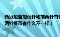 新冠疫苗加强针和前两针有什么区别（新冠疫苗加强针跟前两针疫苗有什么不一样）