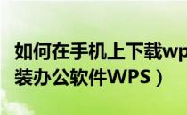 如何在手机上下载wps办公软件（怎样下载安装办公软件WPS）