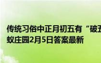 传统习俗中正月初五有“破五”之说，这里的“破”是指 蚂蚁庄园2月5日答案最新