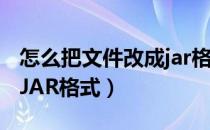 怎么把文件改成jar格式（txt文本怎样转换为JAR格式）