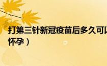 打第三针新冠疫苗后多久可以怀孕（打新冠疫苗后多久可以怀孕）