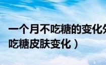 一个月不吃糖的变化外国实验完整（一个月不吃糖皮肤变化）