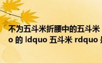 不为五斗米折腰中的五斗米（ldquo 不为五斗米折腰 rdquo 的 ldquo 五斗米 rdquo 是多少）