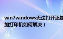 win7windows无法打开添加打印机（windows无法打开添加打印机如何解决）