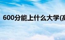 600分能上什么大学(高考600分是什么概念)