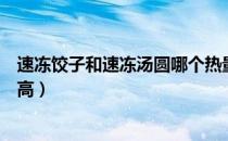 速冻饺子和速冻汤圆哪个热量高（汤圆热量高还是饺子热量高）