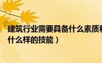 建筑行业需要具备什么素质和能力（从事建筑行业需要具备什么样的技能）