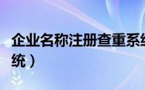 企业名称注册查重系统（企业名称注册查询系统）