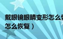 戴眼镜眼睛变形怎么恢复呢（戴眼镜眼睛变形怎么恢复）