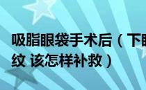 吸脂眼袋手术后（下眼睑出现很长很明显的皱纹 该怎样补救）