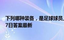 下列哪种装备，是足球球员上场时必须穿戴的 蚂蚁庄园2月7日答案最新