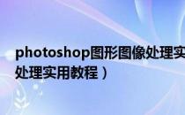 photoshop图形图像处理实用课程（Photoshop图形图像处理实用教程）