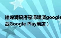 鎵嬫満鎬庝箞涓嬭浇google play鍟嗗簵（如何在手机上下载Google Play商店）