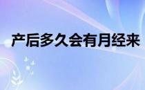 产后多久会有月经来（产后多久会来月经）